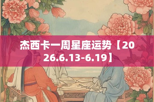 杰西卡一周星座运势【2026.6.13-6.19】