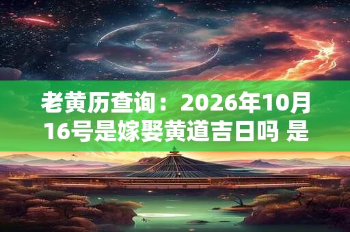 老黄历查询：2026年10月16号是嫁娶黄道吉日吗 是好日子吗