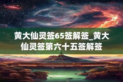 黄大仙灵签65签解签_黄大仙灵签第六十五签解签