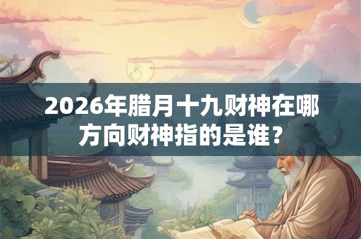 2026年腊月十九财神在哪方向财神指的是谁？