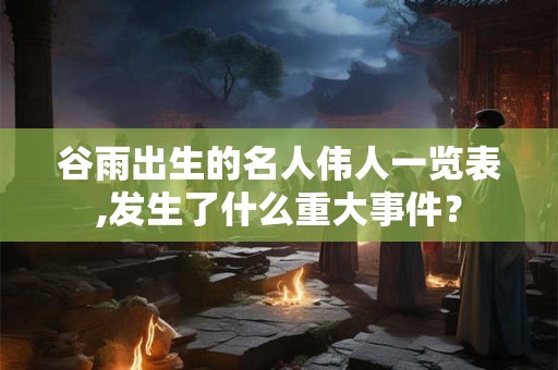 谷雨出生的名人伟人一览表,发生了什么重大事件？