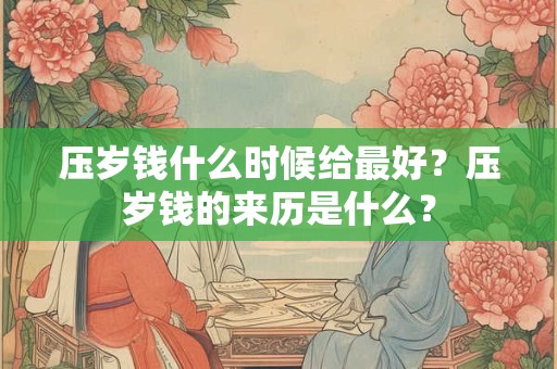 压岁钱什么时候给最好？压岁钱的来历是什么？