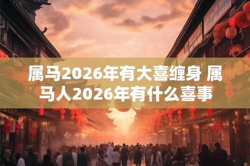 属马2026年有大喜缠身 属马人2026年有什么喜事