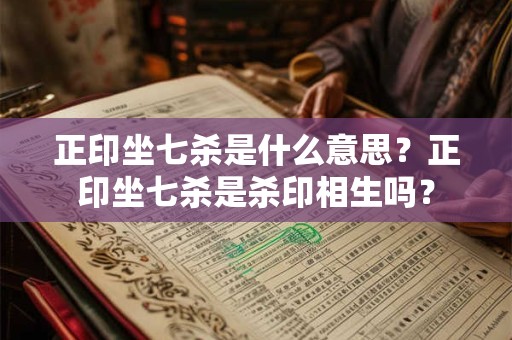 正印坐七杀是什么意思？正印坐七杀是杀印相生吗？