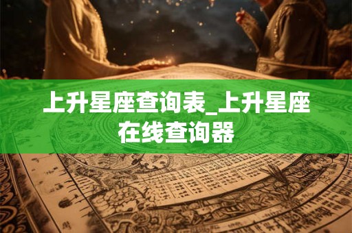 上升星座查询表_上升星座在线查询器