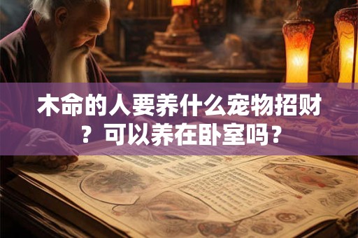 木命的人要养什么宠物招财？可以养在卧室吗？
