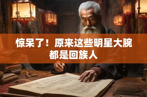 惊呆了！原来这些明星大腕都是回族人