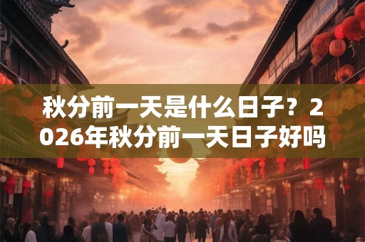 秋分前一天是什么日子？2026年秋分前一天日子好吗？