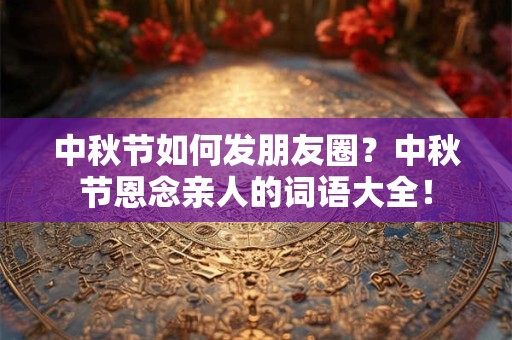 中秋节如何发朋友圈？中秋节恩念亲人的词语大全！