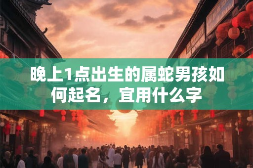 晚上1点出生的属蛇男孩如何起名，宜用什么字