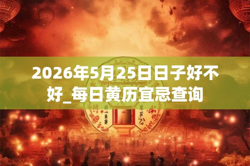 2026年5月25日日子好不好_每日黄历宜忌查询