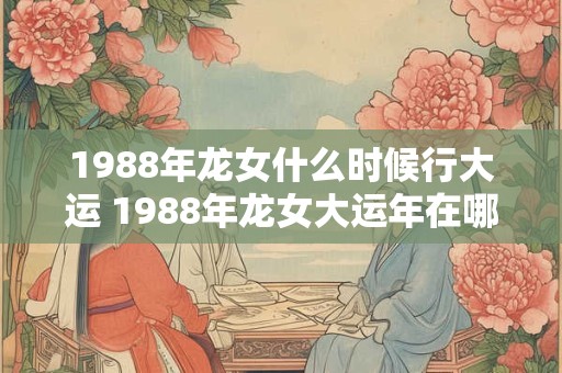 1988年龙女什么时候行大运 1988年龙女大运年在哪年