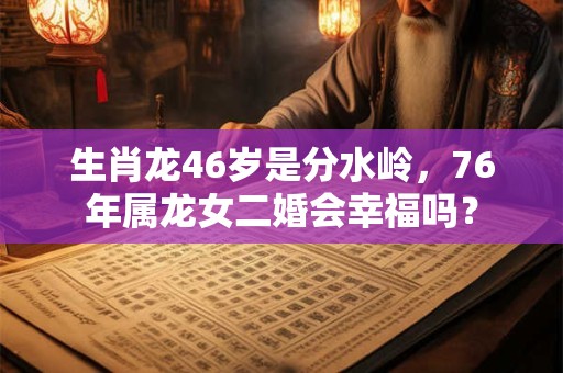 生肖龙46岁是分水岭，76年属龙女二婚会幸福吗？