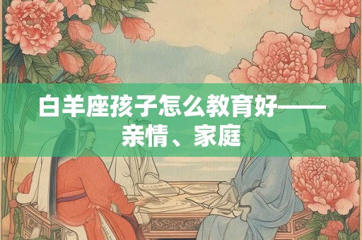 白羊座孩子怎么教育好——亲情、家庭