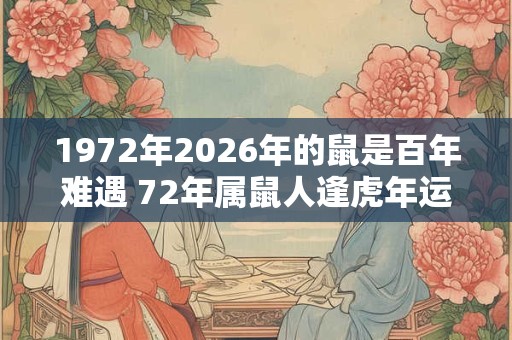 1972年2026年的鼠是百年难遇 72年属鼠人逢虎年运势