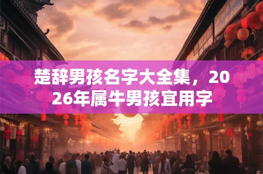 楚辞男孩名字大全集，2026年属牛男孩宜用字