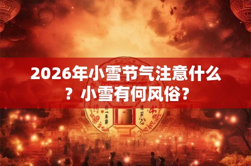 2026年小雪节气注意什么？小雪有何风俗？