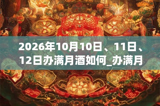 2026年10月10日、11日、12日办满月酒如何_办满月酒是吉日吗