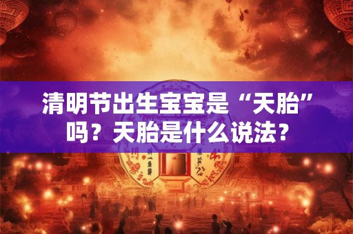 清明节出生宝宝是“天胎”吗？天胎是什么说法？