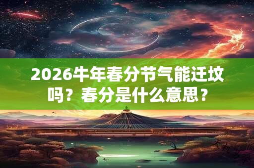 2026牛年春分节气能迁坟吗？春分是什么意思？