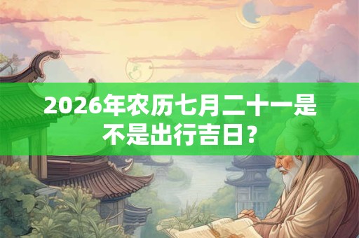 2026年农历七月二十一是不是出行吉日？