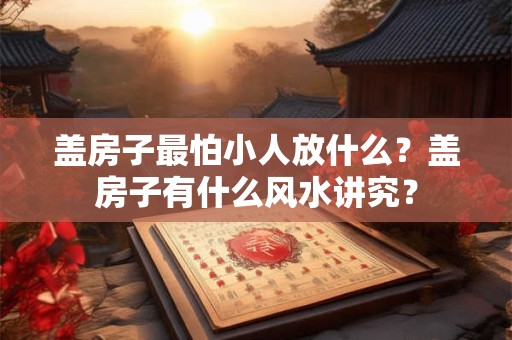 盖房子最怕小人放什么？盖房子有什么风水讲究？