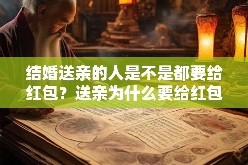 结婚送亲的人是不是都要给红包？送亲为什么要给红包？