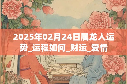 2025年02月24日属龙人运势_运程如何_财运_爱情