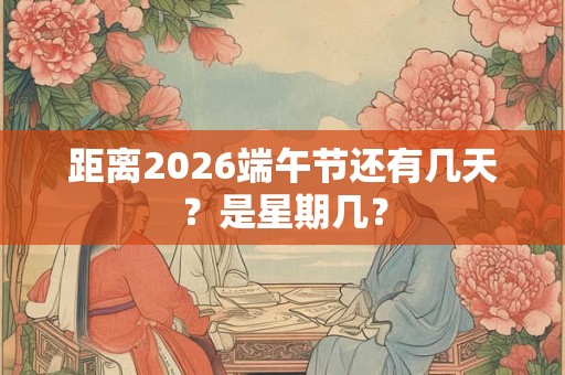 距离2026端午节还有几天？是星期几？