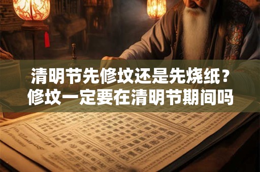 清明节先修坟还是先烧纸？修坟一定要在清明节期间吗？