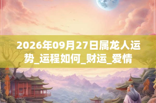 2026年09月27日属龙人运势_运程如何_财运_爱情