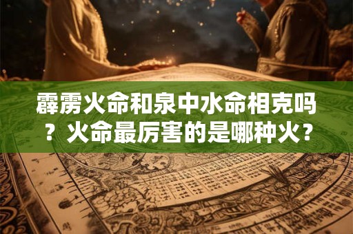 霹雳火命和泉中水命相克吗？火命最厉害的是哪种火？