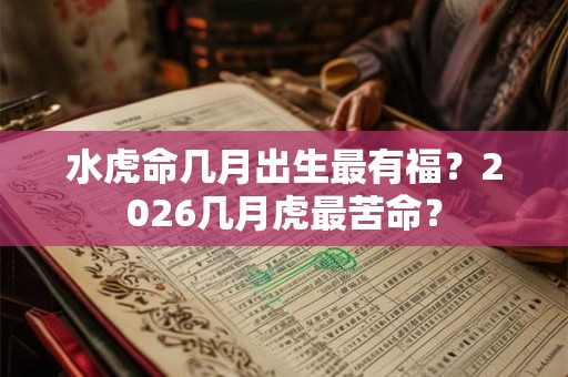 水虎命几月出生最有福？2026几月虎最苦命？