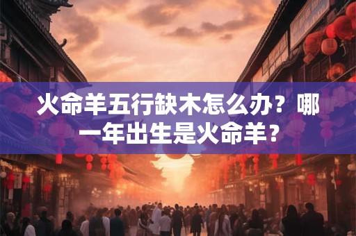 火命羊五行缺木怎么办？哪一年出生是火命羊？