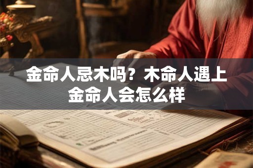 金命人忌木吗？木命人遇上金命人会怎么样