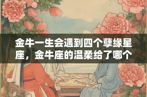 金牛一生会遇到四个孽缘星座，金牛座的温柔给了哪个星座？