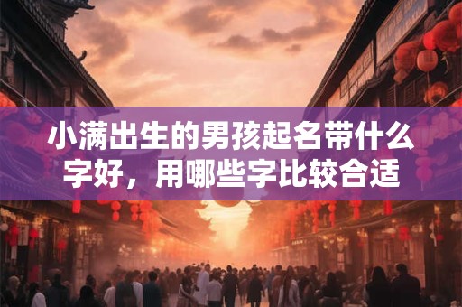 小满出生的男孩起名带什么字好，用哪些字比较合适