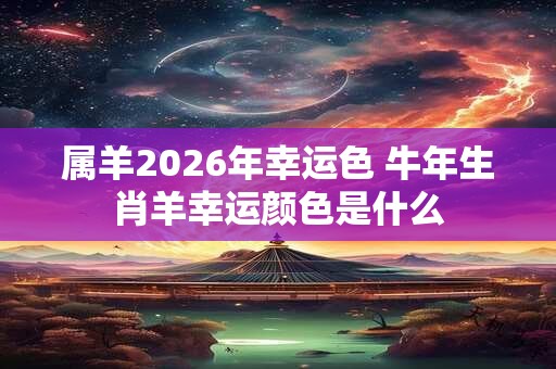 属羊2026年幸运色 牛年生肖羊幸运颜色是什么