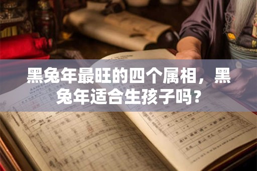黑兔年最旺的四个属相，黑兔年适合生孩子吗？