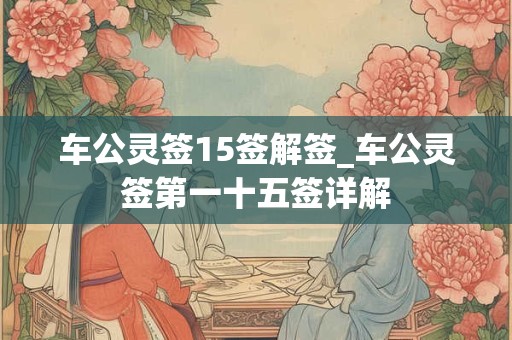 车公灵签15签解签_车公灵签第一十五签详解