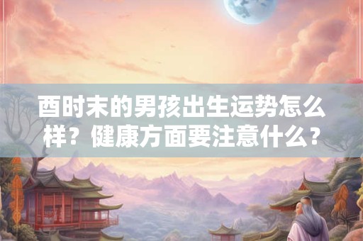 酉时末的男孩出生运势怎么样？健康方面要注意什么？