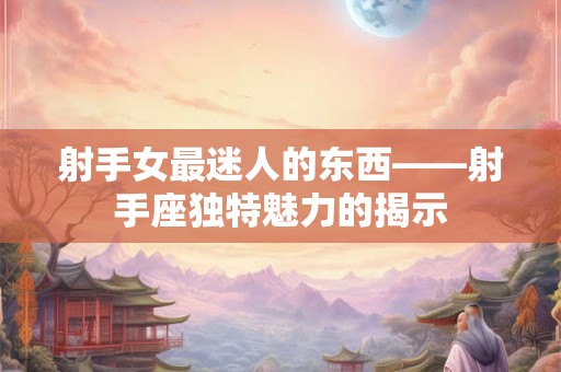射手女最迷人的东西——射手座独特魅力的揭示