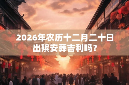 2026年农历十二月二十日出殡安葬吉利吗？
