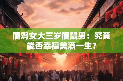 属鸡女大三岁属鼠男：究竟能否幸福美满一生？