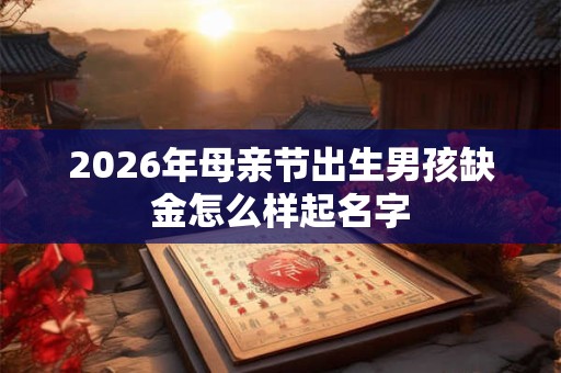 2026年母亲节出生男孩缺金怎么样起名字