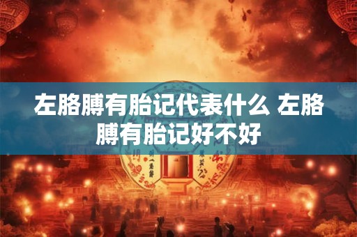 左胳膊有胎记代表什么 左胳膊有胎记好不好