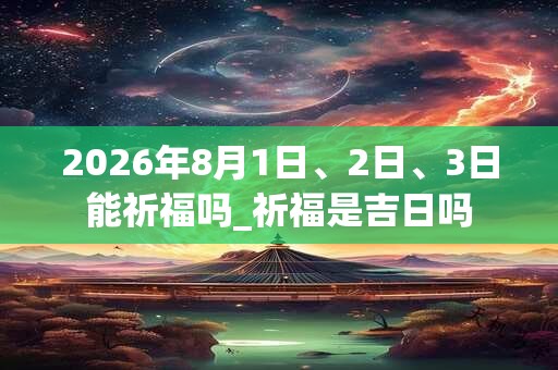 2026年8月1日、2日、3日能祈福吗_祈福是吉日吗