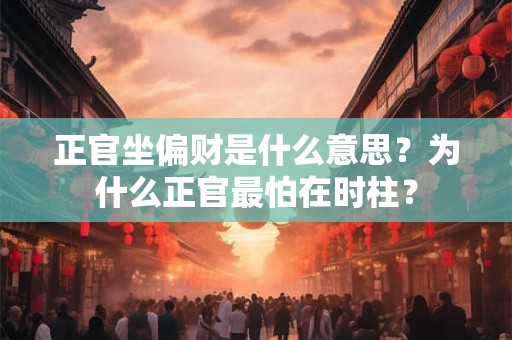 正官坐偏财是什么意思？为什么正官最怕在时柱？