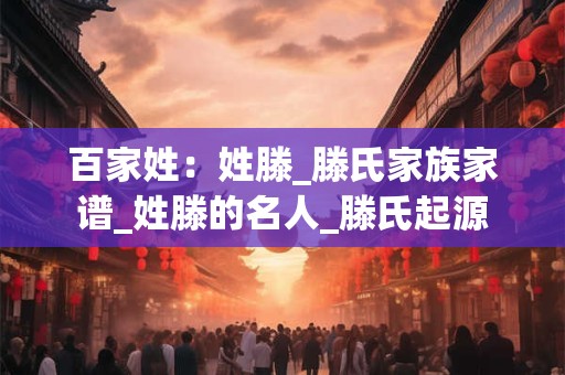 百家姓：姓滕_滕氏家族家谱_姓滕的名人_滕氏起源