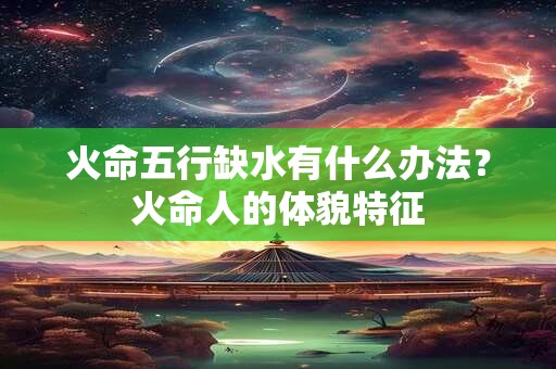 火命五行缺水有什么办法？火命人的体貌特征